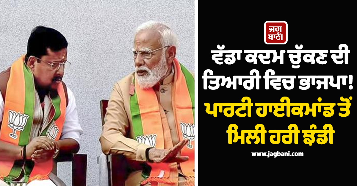 ਵੱਡਾ ਕਦਮ ਚੁੱਕਣ ਦੀ ਤਿਆਰੀ ਵਿਚ ਭਾਜਪਾ! ਪਾਰਟੀ ਹਾਈਕਮਾਂਡ ਤੋਂ ਮਿਲੀ ਹਰੀ ਝੰਡੀ
