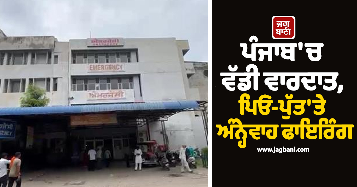 ਪੰਜਾਬ ''ਚ ਵੱਡੀ ਵਾਰਦਾਤ, ਪਿਓ-ਪੁੱਤ ਨੂੰ ਮਾਰੀਆਂ ਗੋਲ਼ੀਆਂ