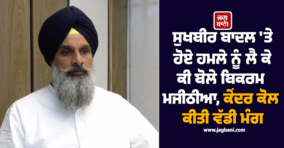 ਸੁਖਬੀਰ ਬਾਦਲ ''ਤੇ ਹਮਲੇ ਨੂੰ ਲੈ ਕੇ ਕੀ ਬੋਲੇ ਬਿਕਰਮ ਮਜੀਠੀਆ, ਕੇਂਦਰ ਕੋਲ ਕੀਤੀ ਵੱਡੀ ਮੰਗ