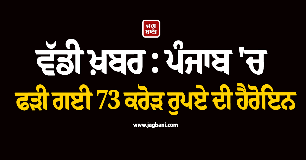 ਵੱਡੀ ਖ਼ਬਰ : ਪੰਜਾਬ ''ਚ ਫੜੀ ਗਈ 73 ਕਰੋੜ ਰੁਪਏ ਦੀ ਹੈਰੋਇਨ