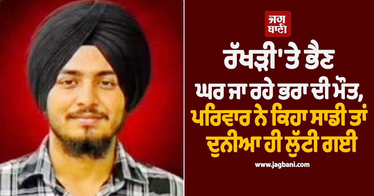 ਰੱਖੜੀ ''ਤੇ ਭੈਣ ਘਰ ਜਾ ਰਹੇ ਭਰਾ ਦੀ ਮੌਤ, ਪਰਿਵਾਰ ਨੇ ਕਿਹਾ ਸਾਡੀ ਤਾਂ ਦੁਨੀਆ ਹੀ ਲੁੱਟੀ ਗਈ