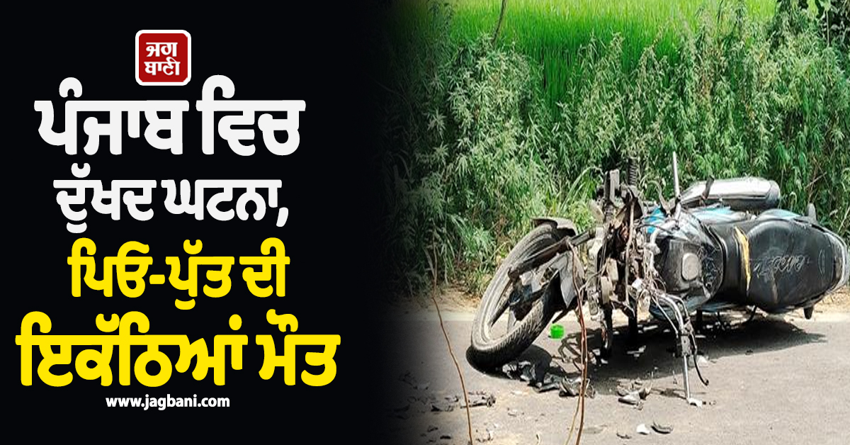 ਪੰਜਾਬ ਵਿਚ ਦੁੱਖਦ ਘਟਨਾ, ਪਿਓ-ਪੁੱਤ ਦੀ ਇਕੱਠਿਆਂ ਮੌਤ