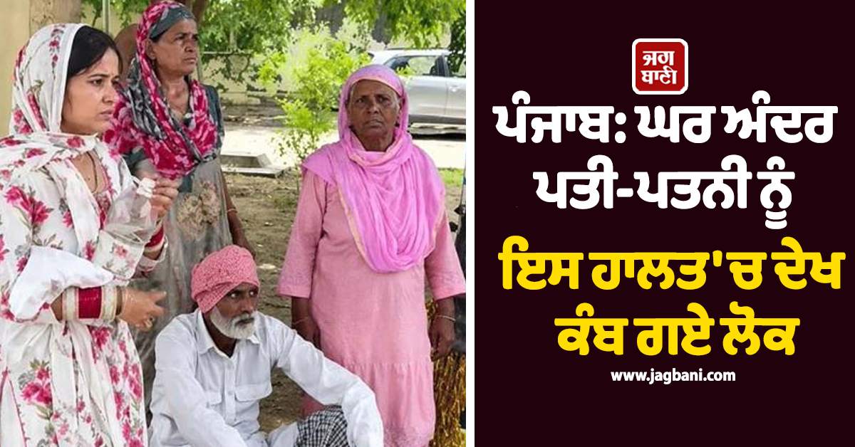 ਪੰਜਾਬ 'ਚ ਦਿਲ ਦਹਿਲਾਉਣ ਵਾਲੀ ਘਟਨਾ, ਘਰ ਅੰਦਰ ਪਤੀ-ਪਤਨੀ ਨੂੰ ਇਸ ਹਾਲਤ 'ਚ ਦੇਖ ਕੰਬ ਗਏ ਲੋਕ