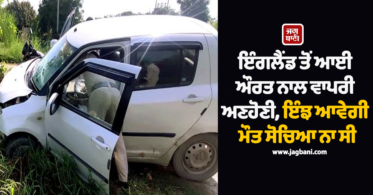 ਇੰਗਲੈਂਡ ਤੋਂ ਆਈ ਔਰਤ ਨਾਲ ਵਾਪਰੀ ਅਣਹੋਣੀ, ਇੰਝ ਆਵੇਗੀ ਮੌਤ ਸੋਚਿਆ ਨਾ ਸੀ