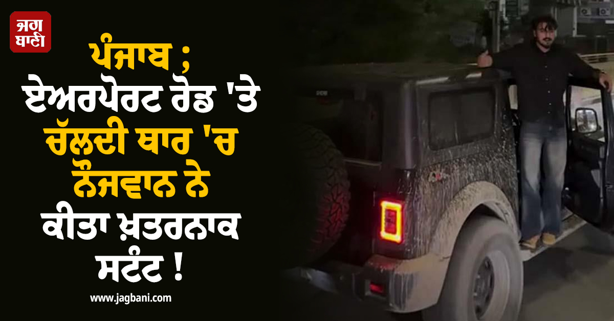 ਪੰਜਾਬ: ਏਅਰਪੋਰਟ ਰੋਡ 'ਤੇ ਚੱਲਦੀ ਥਾਰ 'ਚ ਨੌਜਵਾਨ ਨੇ ਕੀਤਾ ਖ਼ਤਰਨਾਕ ਸਟੰਟ ! ਹੁਣ ਭਾਲ 'ਚ ਜੁਟੀ ਪੁਲਸ