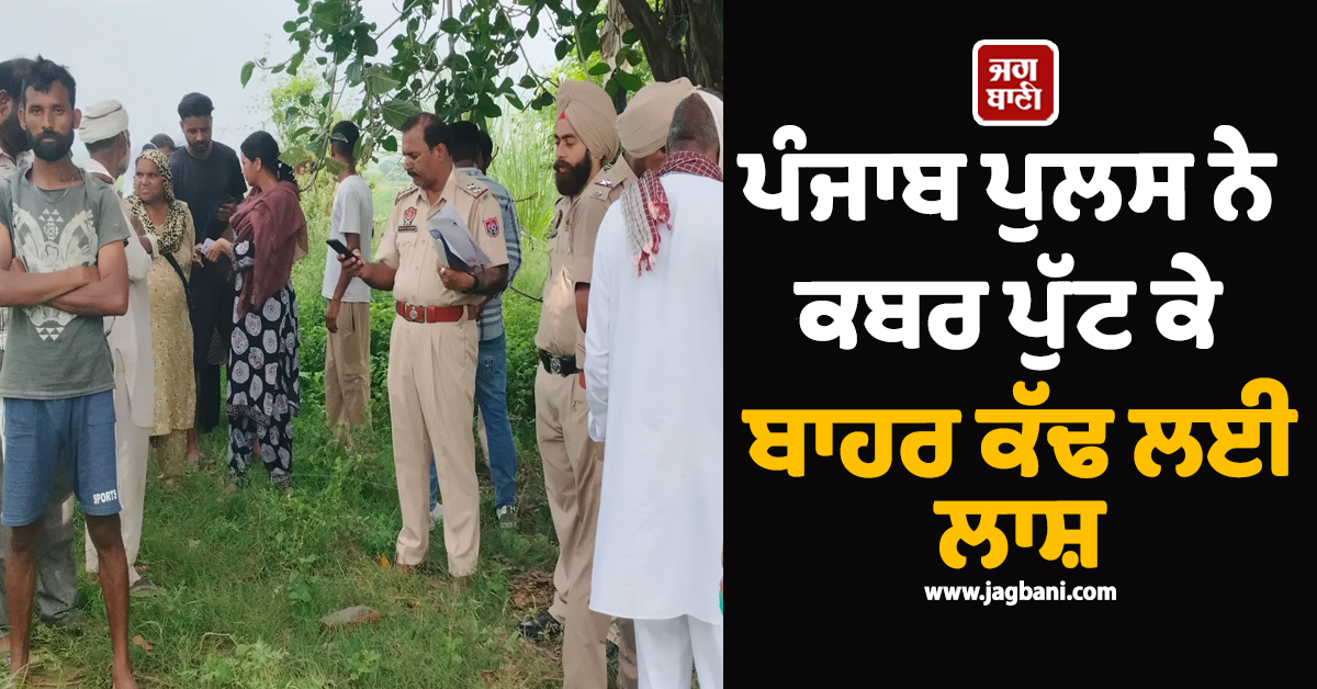 ਪੰਜਾਬ ਪੁਲਸ ਨੇ ਕਬਰ ਪੁੱਟ ਕੇ ਬਾਹਰ ਕੱਢ ਲਈ ਲਾਸ਼, ਪਰਿਵਾਰ ਨੇ ਆਪ ਦਿੱਤੀ ਦਰਖ਼ਾਸਤ; ਹੈਰਾਨ ਕਰੇਗਾ ਪੂਰਾ ਮਾਮਲਾ