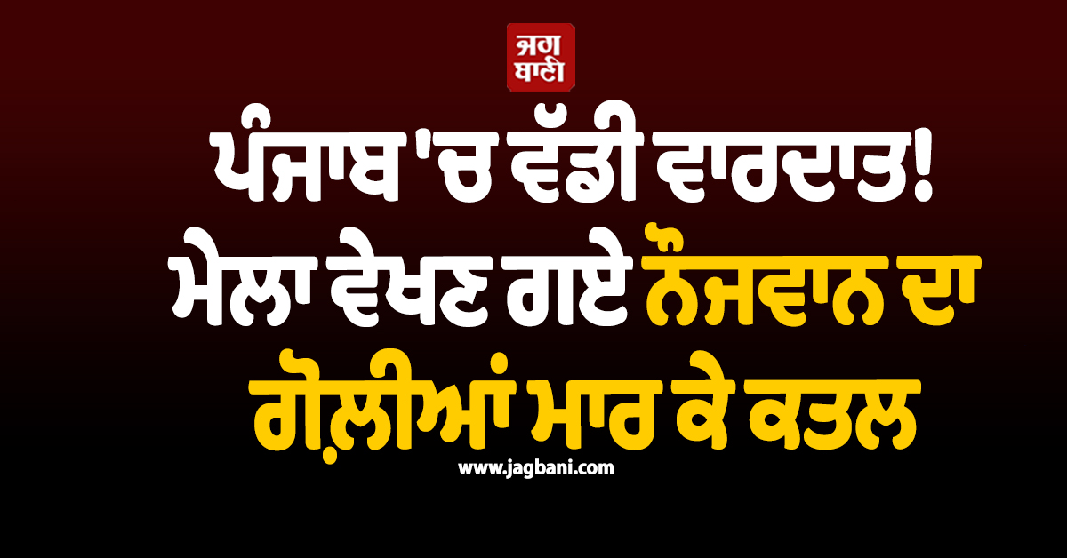 ਪੰਜਾਬ ''ਚ ਵੱਡੀ ਵਾਰਦਾਤ! ਮੇਲਾ ਵੇਖਣ ਗਏ ਨੌਜਵਾਨ ਦਾ ਗੋਲ਼ੀਆਂ ਮਾਰ ਕੇ ਕਤਲ