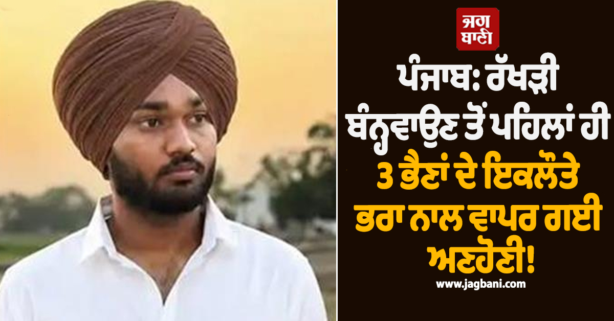 ਪੰਜਾਬ: ਰੱਖੜੀ ਬੰਨ੍ਹਵਾਉਣ ਤੋਂ ਪਹਿਲਾਂ ਹੀ 3 ਭੈਣਾਂ ਦੇ ਇਕਲੌਤੇ ਭਰਾ ਨਾਲ ਵਾਪਰ ਗਈ ਅਣਹੋਣੀ!