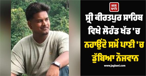 young man drowned while bathing in the lohand khad at sri kiratpur sahib