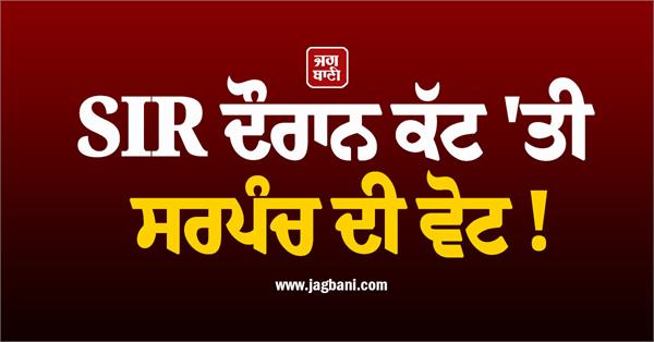 sarpanchs vote cut during sir high level inquiry demanded