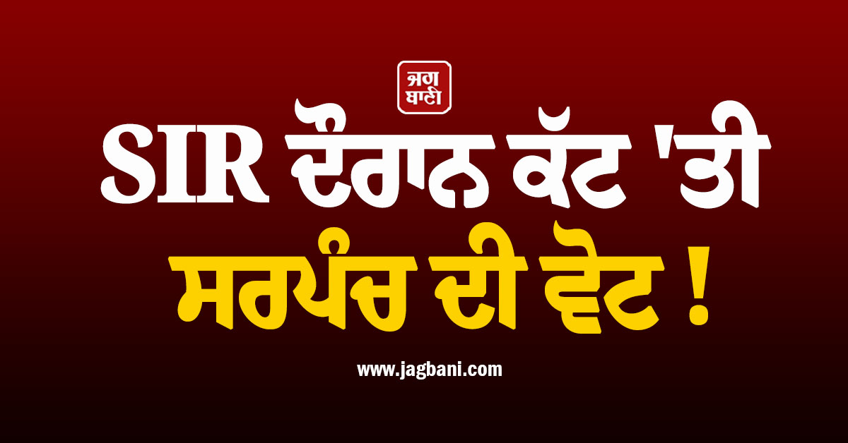 SIR ਦੌਰਾਨ ਕੱਟ ''ਤੀ ਸਰਪੰਚ ਦੀ ਵੋਟ ! ਉੱਚ ਪੱਧਰੀ ਜਾਂਚ ਦੀ ਕੀਤੀ ਮੰਗ