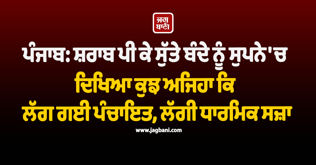 ਪੰਜਾਬ: ਸ਼ਰਾਬ ਪੀ ਕੇ ਸੁੱਤੇ ਬੰਦੇ ਨੂੰ ਸੁਪਨੇ ਦਿਖਿਆ ਕੁਝ ਅਜਿਹਾ ਕਿ ਲੱਗ ਗਈ ਪੰਚਾਇਤ, ਲੱਗੀ ਧਾਰਮਿਕ ਸਜ਼ਾ