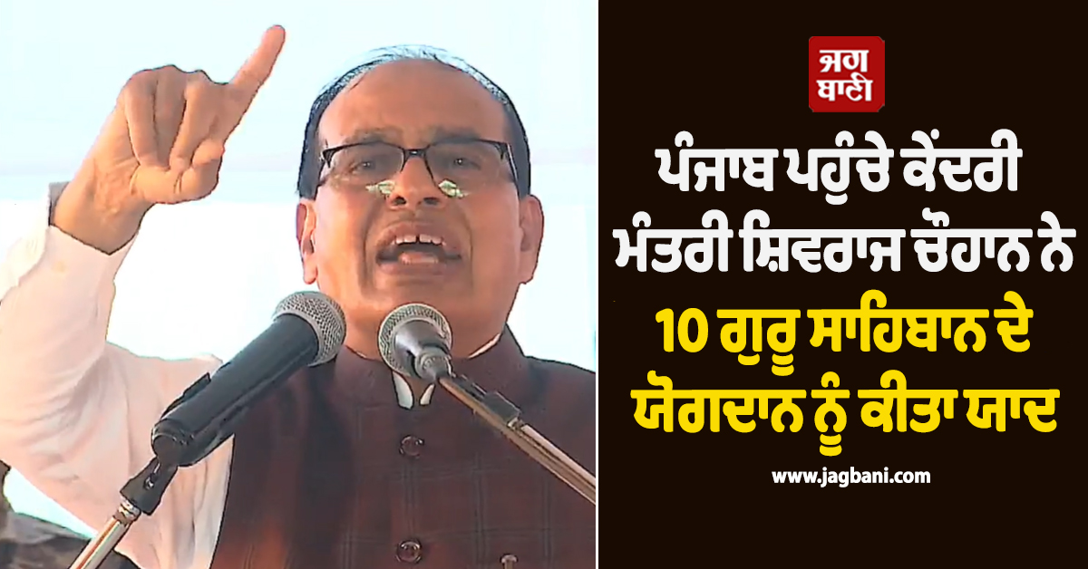 ਪੰਜਾਬ ਪਹੁੰਚੇ ਕੇਂਦਰੀ ਮੰਤਰੀ ਸ਼ਿਵਰਾਜ ਚੌਹਾਨ ਨੇ 10 ਗੁਰੂ ਸਾਹਿਬਾਨ ਦੇ ਯੋਗਦਾਨ ਨੂੰ ਕੀਤਾ ਯਾਦ