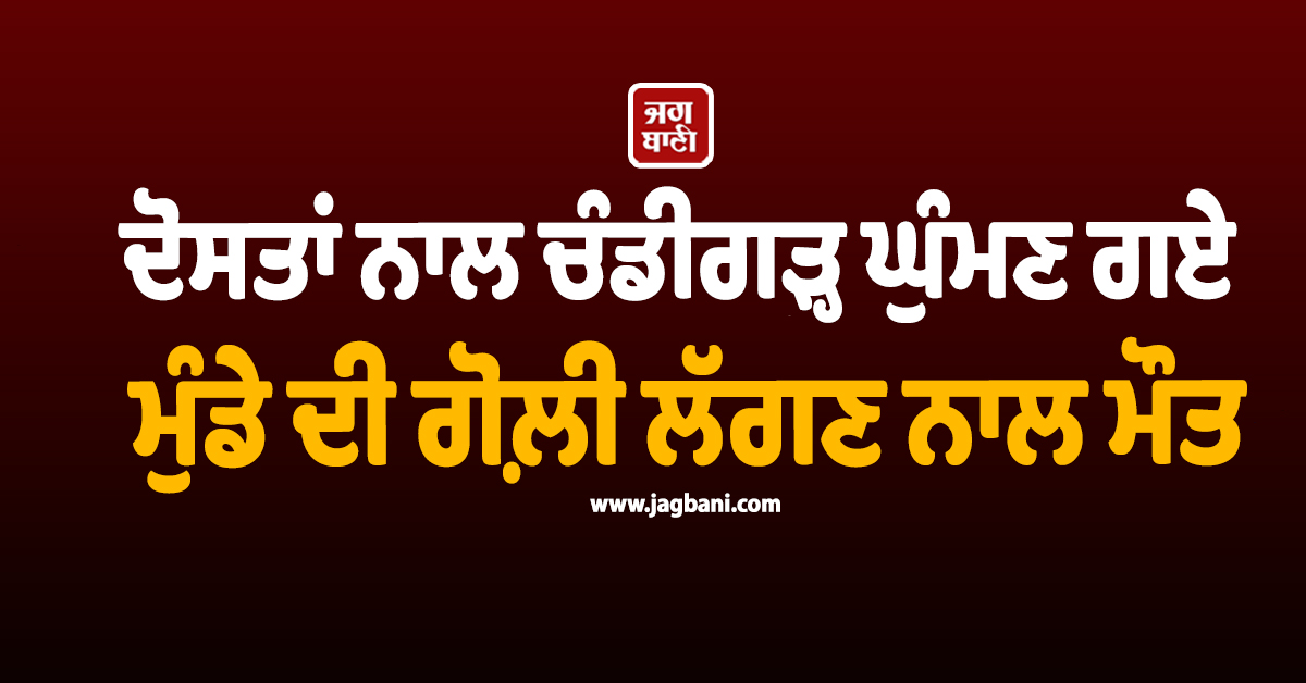 ਦੋਸਤਾਂ ਨਾਲ ਚੰਡੀਗੜ੍ਹ ਘੁੰਮਣ ਗਏ ਮੁੰਡੇ ਦੀ ਗੋਲ਼ੀ ਲੱਗਣ ਨਾਲ ਮੌਤ