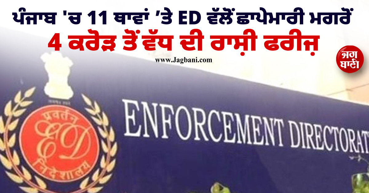 ਪੰਜਾਬ ''ਚ 11 ਥਾਵਾਂ ’ਤੇ ED ਵੱਲੋਂ ਛਾਪੇਮਾਰੀ ਮਗਰੋਂ 4 ਕਰੋੜ ਤੋਂ ਵੱਧ ਦੀ ਰਾਸ਼ੀ ਫਰੀਜ਼