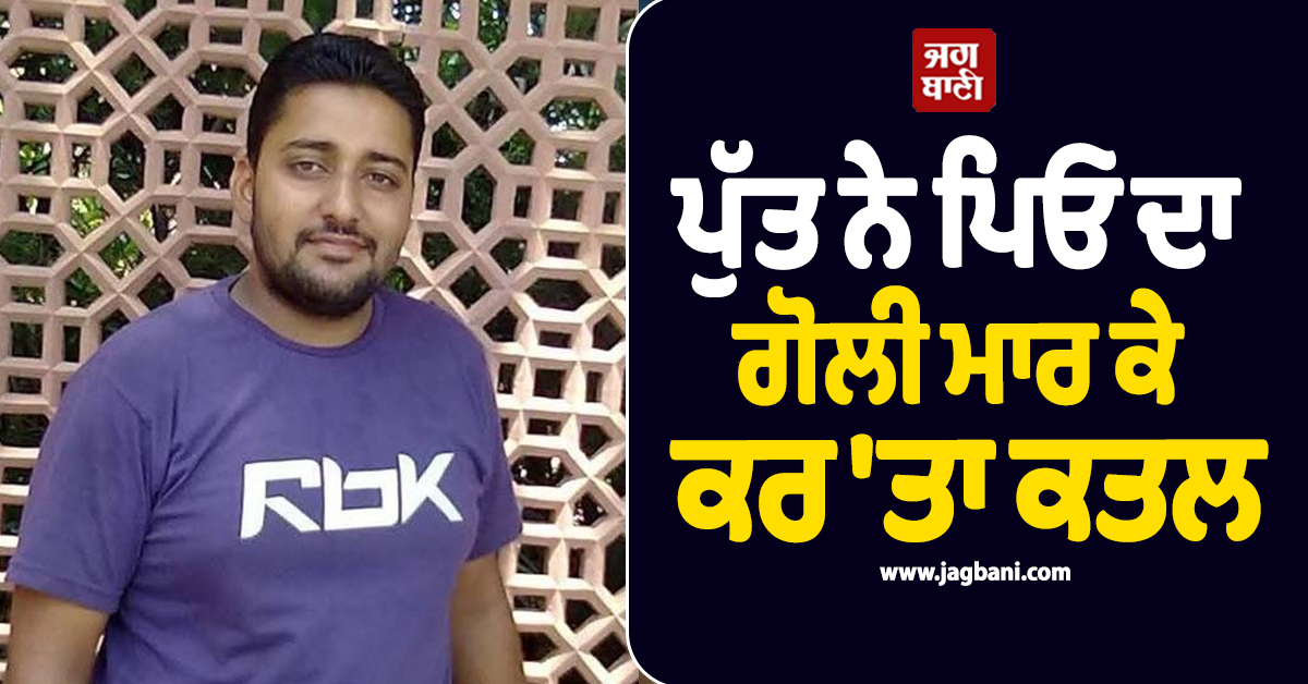 ਖ਼ੂਨ ਦੇ ਰਿਸ਼ਤੇ ਹੋਣ ਲੱਗੇ ਪਾਣੀ: ਪੁੱਤ ਨੇ ਪਿਓ ਦਾ ਗੋਲੀ ਮਾਰ ਕੇ ਕਰ 'ਤਾ ਕਤਲ