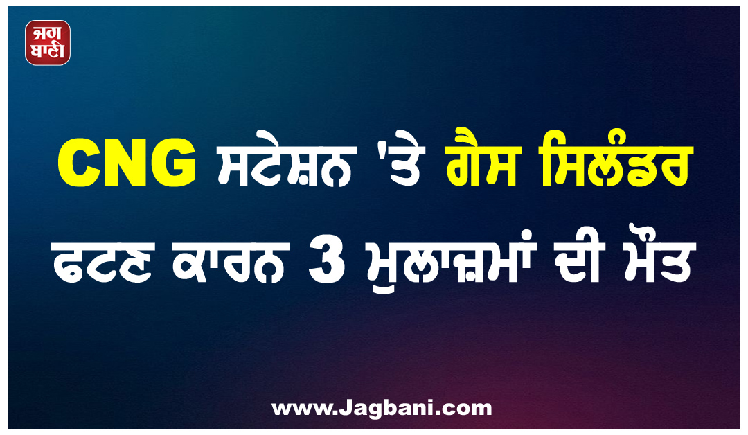 CNG ਸਟੇਸ਼ਨ ''ਤੇ ਗੈਸ ਸਿਲੰਡਰ ਫਟਣ ਕਾਰਨ 3 ਮੁਲਾਜ਼ਮਾਂ ਦੀ ਮੌਤ, 3 ਲੋਕ ਗੰਭੀਰ ਜ਼ਖ਼ਮੀ