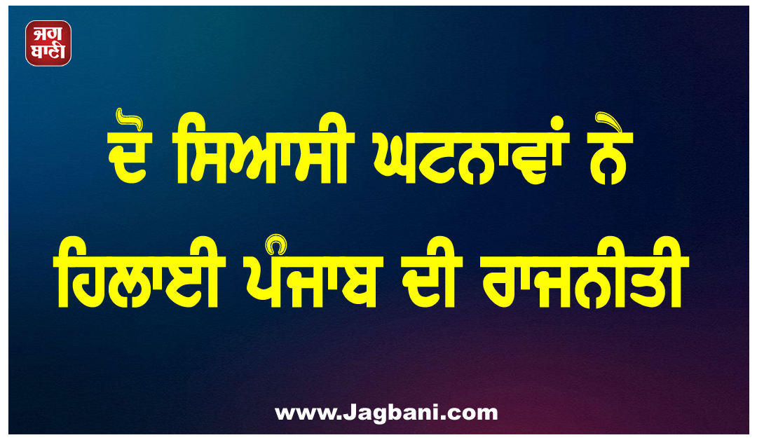 ਦੋ ਸਿਆਸੀ ਘਟਨਾਵਾਂ ਨੇ ਹਿਲਾਈ ਪੰਜਾਬ ਦੀ ਰਾਜਨੀਤੀ