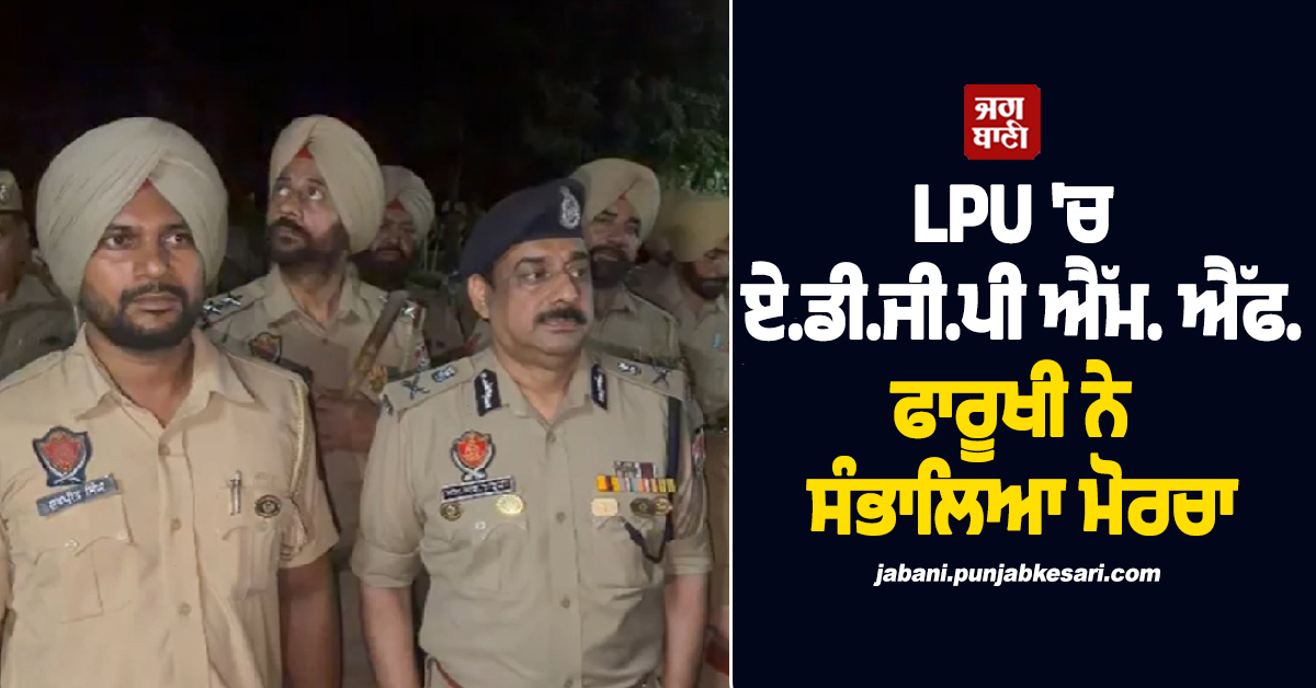 LPU 'ਚ ADGP ਐੱਮ. ਐੱਫ. ਫਾਰੂਖੀ ਨੇ ਸੰਭਾਲਿਆ ਮੋਰਚਾ, ਪੁਲਸ ਫੋਰਸ ਨਾਲ ਕੈਂਪਸ 'ਚ ਹੋਏ ਦਾਖ਼ਲ