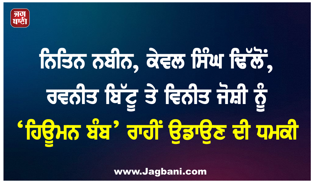 ਨਿਤਿਨ ਨਬੀਨ, ਕੇਵਲ ਸਿੰਘ ਢਿੱਲੋਂ, ਰਵਨੀਤ ਬਿੱਟੂ ਤੇ ਵਿਨੀਤ ਜੋਸ਼ੀ ਨੂੰ ‘ਹਿਊਮਨ ਬੰਬ’ ਰਾਹੀਂ ਉਡਾਉਣ ਦੀ ਧਮਕੀ