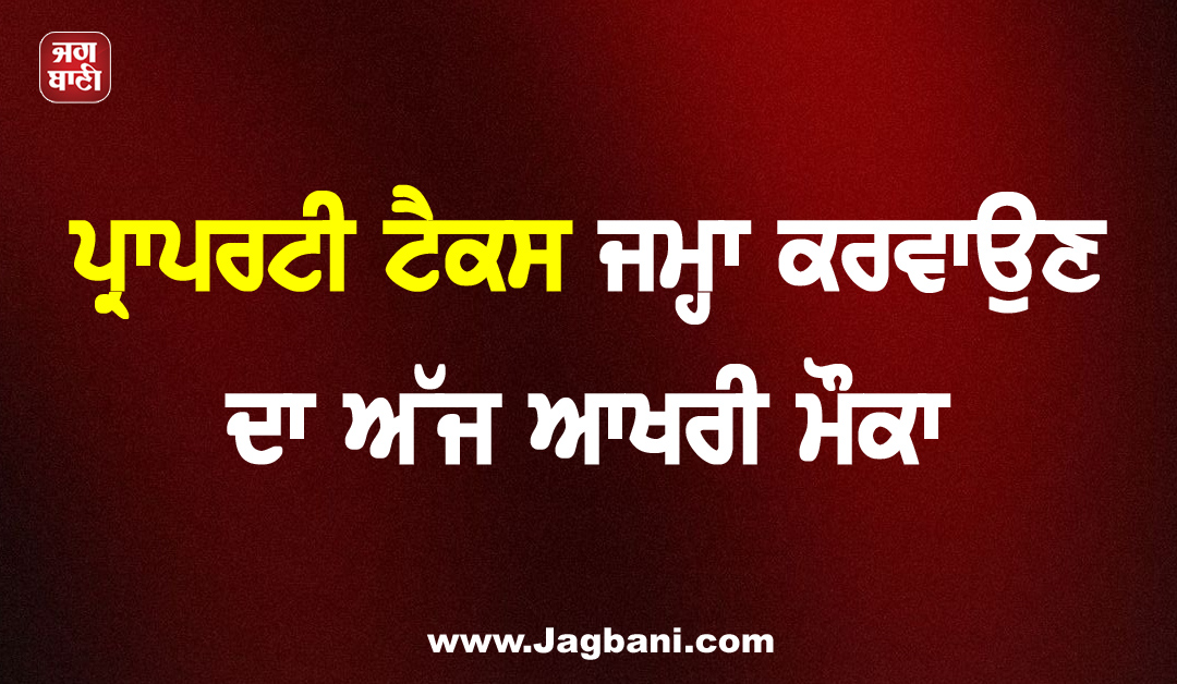 ਪ੍ਰਾਪਰਟੀ ਟੈਕਸ ਜਮ੍ਹਾ ਕਰਵਾਉਣ ਦਾ ਅੱਜ ਆਖਰੀ ਮੌਕਾ, 30 ਸਤੰਬਰ ਤੋਂ ਬਾਅਦ ਨਹੀਂ ਮਿਲੇਗੀ ਛੋਟ
