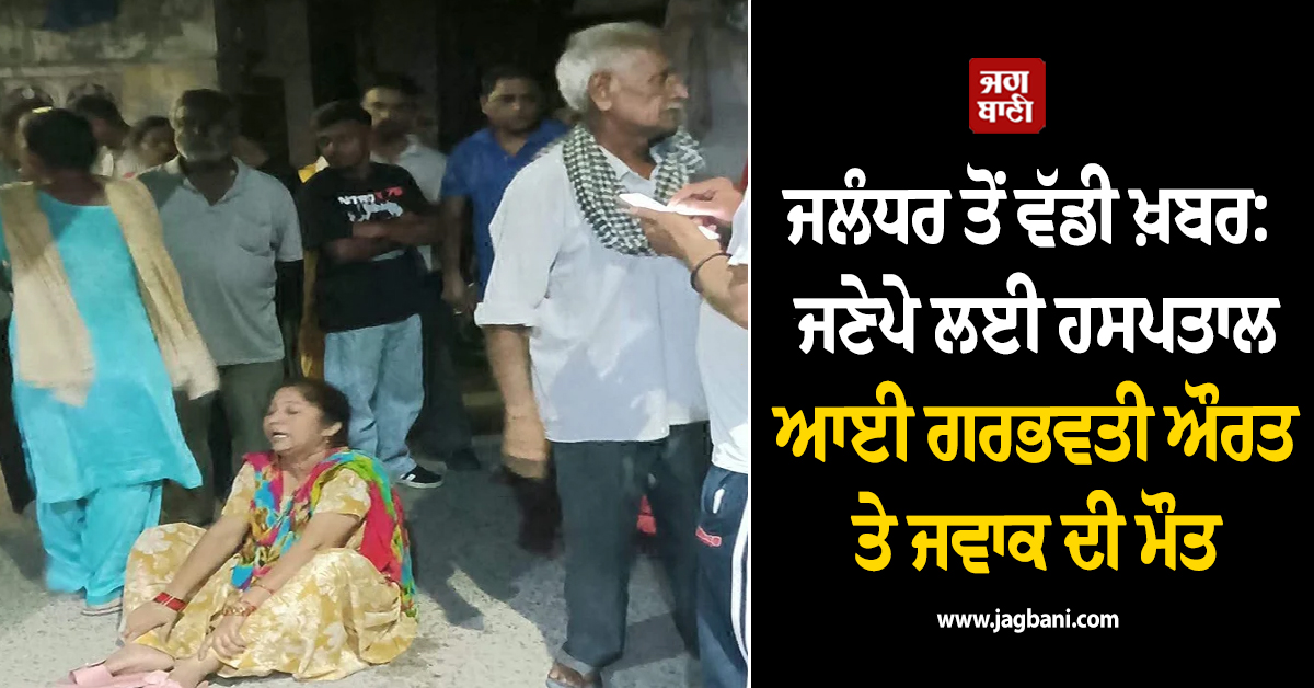 ਜਲੰਧਰ ਤੋਂ ਵੱਡੀ ਖ਼ਬਰ: ਜਣੇਪੇ ਲਈ ਹਸਪਤਾਲ ਆਈ ਗਰਭਵਤੀ ਔਰਤ ਤੇ ਜਵਾਕ ਦੀ ਮੌਤ, ਪਰਿਵਾਰ ਨੇ ਕੀਤਾ ਹੰਗਾਮਾ