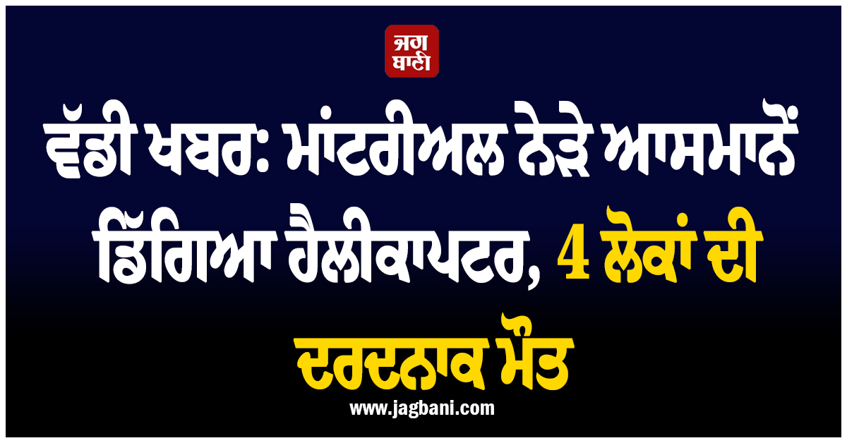 ਵੱਡੀ ਖਬਰ: ਮਾਂਟਰੀਅਲ ਨੇੜੇ ਆਸਮਾਨੋਂ ਡਿੱਗਿਆ ਹੈਲੀਕਾਪਟਰ, 4 ਲੋਕਾਂ ਦੀ ਦਰਦਨਾਕ ਮੌਤ