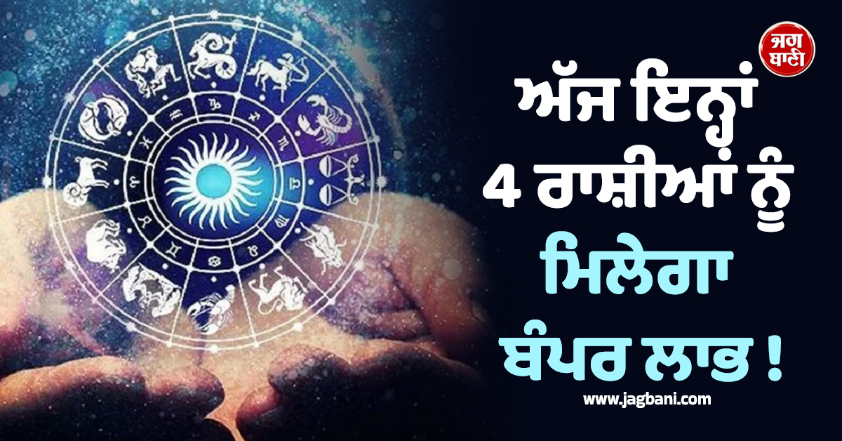 ਅੱਜ ਇਨ੍ਹਾਂ 4 ਰਾਸ਼ੀਆਂ ਨੂੰ ਮਿਲੇਗਾ ਬੰਪਰ ਲਾਭ ! ਮਿਲੇਗੀ ਪ੍ਰਮੋਸ਼ਨ ਤੇ ਨੋਟਾਂ ਦਾ ਵਰ੍ਹੇਗਾ ਮੀਂਹ