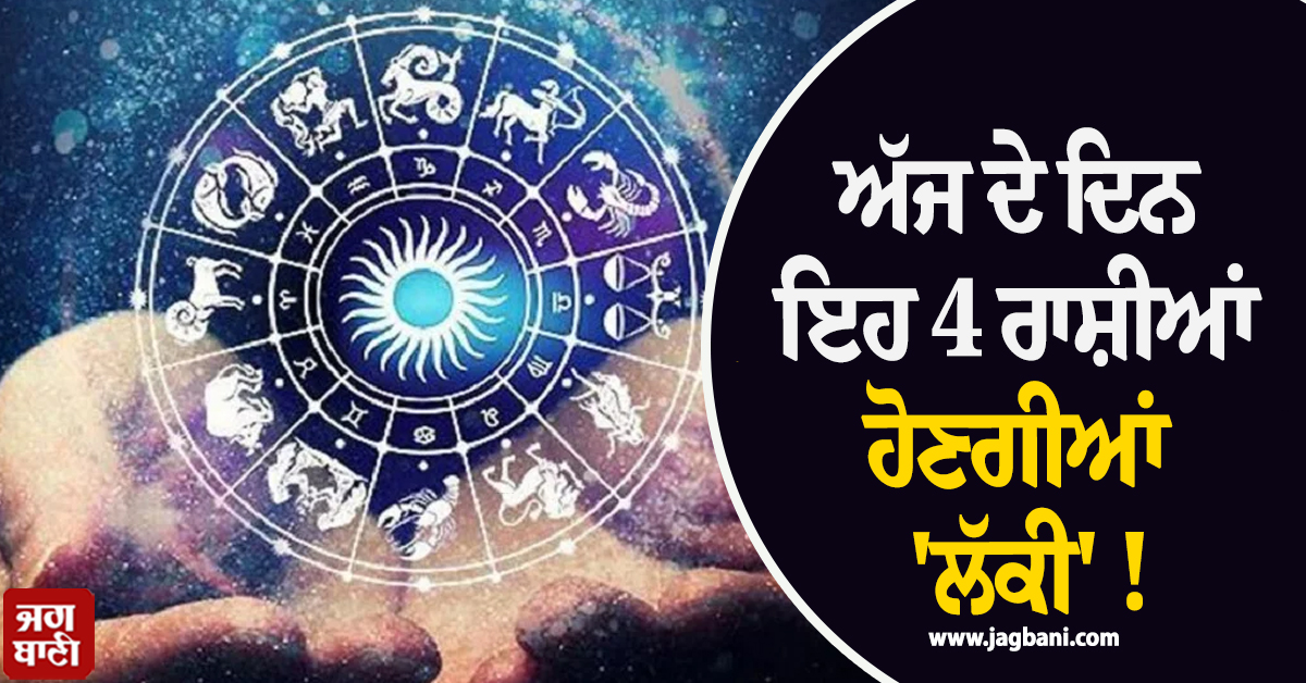 ਅੱਜ ਦੇ ਦਿਨ ਇਹ 4 ਰਾਸ਼ੀਆਂ ਹੋਣਗੀਆਂ 'ਲੱਕੀ' ! ਮਿਲੇਗੀ ਵੱਡੀ ਸਫਲਤਾ ਤੇ ਨੋਟਾਂ ਦਾ ਵਰ੍ਹੇਗਾ ਮੀਂਹ