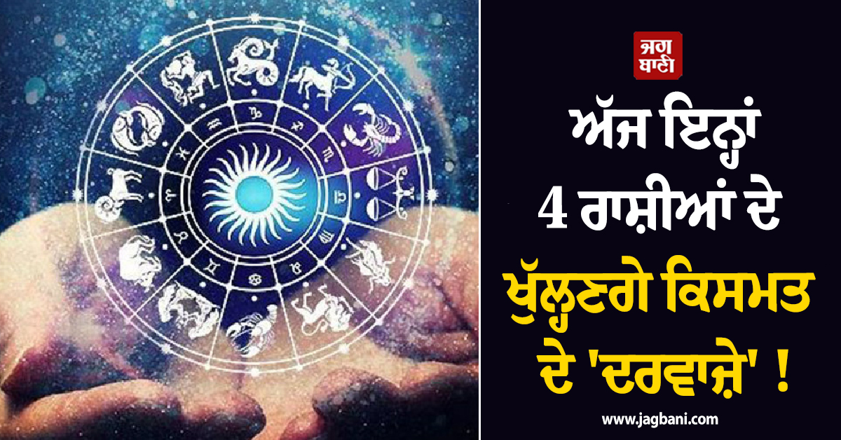 ਅੱਜ ਇਨ੍ਹਾਂ 4 ਰਾਸ਼ੀਆਂ ਦੇ ਖੁੱਲ੍ਹਣਗੇ ਕਿਸਮਤ ਦੇ 'ਦਰਵਾਜ਼ੇ' ! ਧਨ-ਲਾਭ 'ਚ ਹੋਵੇਗਾ ਵਾਧਾ ਤੇ ਨੋਟਾਂ ਦਾ ਵਰ੍ਹੇਗਾ ਮੀਂਹ