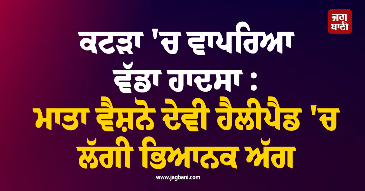 ਕਟੜਾ 'ਚ ਵਾਪਰਿਆ ਵੱਡਾ ਹਾਦਸਾ : ਮਾਤਾ ਵੈਸ਼ਨੋ ਦੇਵੀ ਹੈਲੀਪੈਡ 'ਚ ਲੱਗੀ ਭਿਆਨਕ ਅੱਗ, ਜਾਨ-ਮਾਲ ਦਾ ਰਿਹਾਅ ਬਚਾਅ
