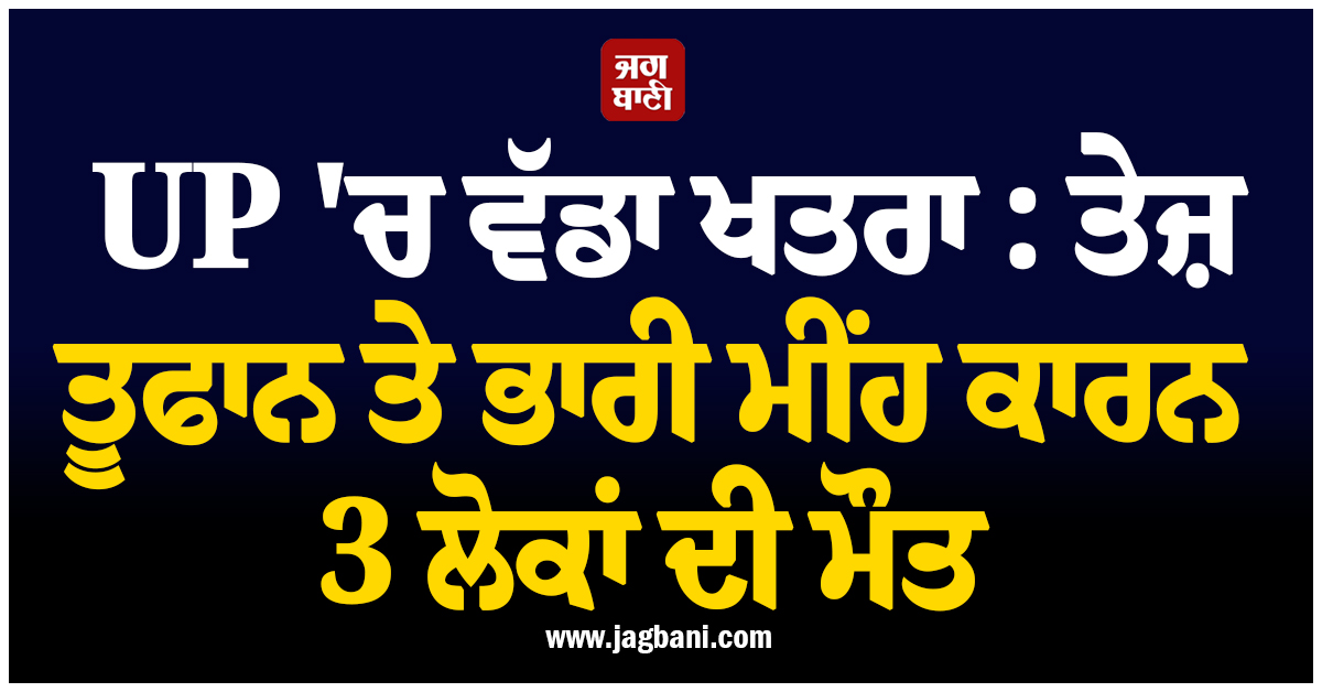 UP ''ਚ ਵੱਡਾ ਖਤਰਾ : ਤੇਜ਼ ਤੂਫਾਨ ਤੇ ਭਾਰੀ ਮੀਂਹ ਕਾਰਨ 3 ਲੋਕਾਂ ਦੀ ਮੌਤ