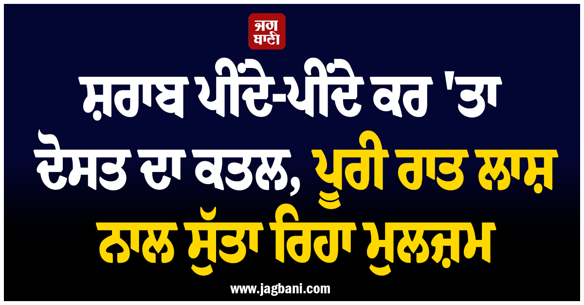 ਸ਼ਰਾਬ ਪੀਂਦੇ-ਪੀਂਦੇ ਕਰ ''ਤਾ ਦੋਸਤ ਦਾ ਕਤਲ, ਪੂਰੀ ਰਾਤ ਲਾਸ਼ ਨਾਲ ਸੁੱਤਾ ਰਿਹਾ ਮੁਲਜ਼ਮ