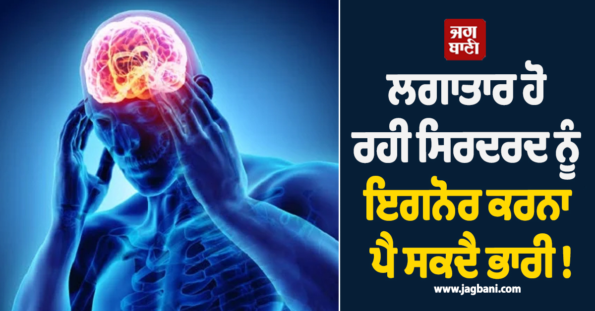 ਲਗਾਤਾਰ ਹੋ ਰਹੀ ਸਿਰਦਰਦ ਨੂੰ ਇਗਨੋਰ ਕਰਨਾ ਪੈ ਸਕਦੈ ਭਾਰੀ ! ਹੋ ਸਕਦੀ ਹੈ ਗੰਭੀਰ ਸਮੱਸਿਆ