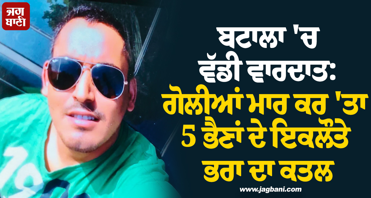ਬਟਾਲਾ ''ਚ ਵੱਡੀ ਵਾਰਦਾਤ: ਗੋਲੀਆਂ ਮਾਰ ਕਰ ''ਤਾ 5 ਭੈਣਾਂ ਦੇ ਇਕਲੌਤੇ ਭਰਾ ਦਾ ਕਤਲ