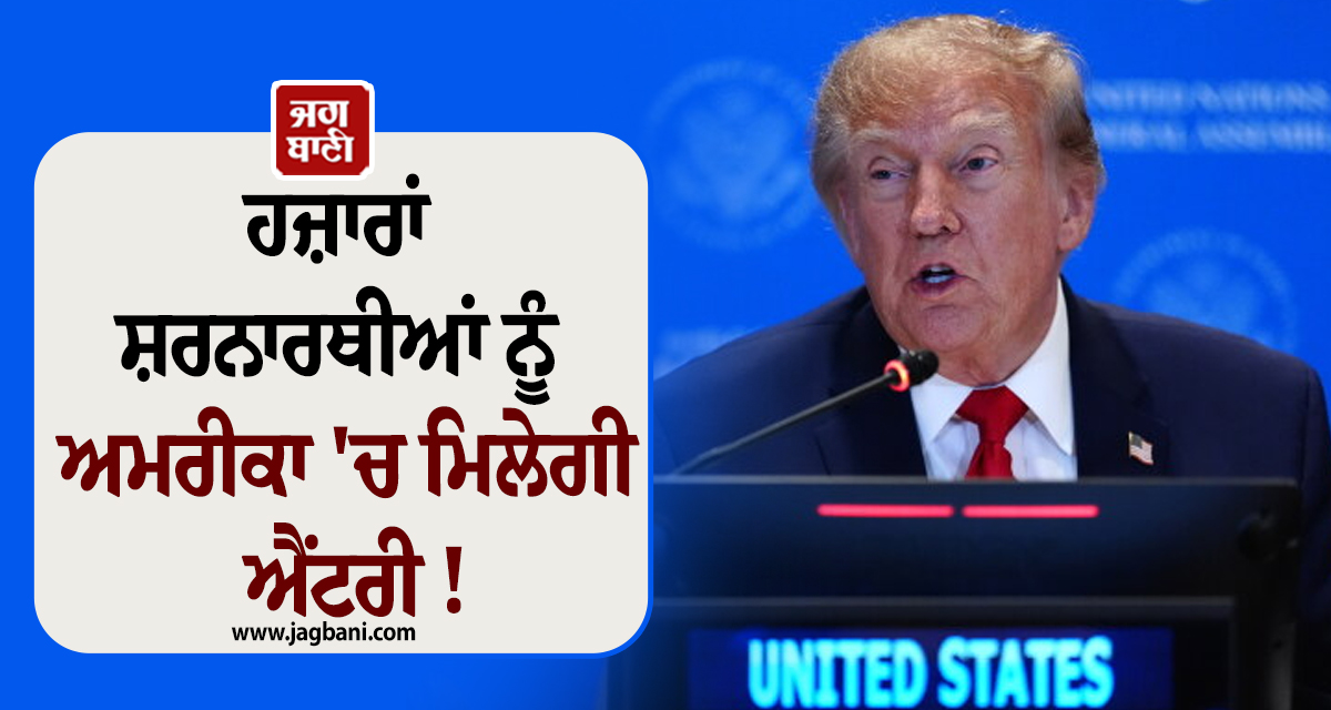 ਹਜ਼ਾਰਾਂ ਸ਼ਰਨਾਰਥੀਆਂ ਨੂੰ ਅਮਰੀਕਾ ''ਚ ਮਿਲੇਗੀ ਐਂਟਰੀ ! ਟਰੰਪ ਨੇ ਕਰ''ਤਾ ਐਲਾਨ
