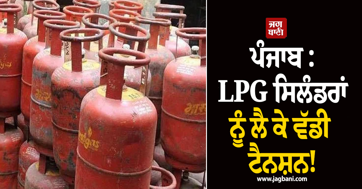 ਪੰਜਾਬ : LPG ਸਿਲੰਡਰਾਂ ਨੂੰ ਲੈ ਕੇ ਵੱਡੀ ਟੈਨਸ਼ਨ! ਬੁਕਿੰਗ ਤੋਂ ਬਾਅਦ ਵੀ ਪੈ ਰਿਹਾ ਪੰਗਾ, ਪੜ੍ਹੋ ਕਾਰਨ