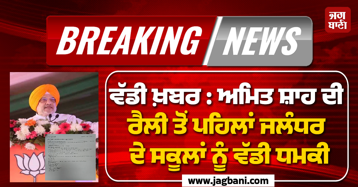 ਵੱਡੀ ਖ਼ਬਰ : ਅਮਿਤ ਸ਼ਾਹ ਦੀ ਰੈਲੀ ਤੋਂ ਪਹਿਲਾਂ ਜਲੰਧਰ ਦੇ ਸਕੂਲਾਂ ਨੂੰ ਵੱਡੀ ਧਮਕੀ, ਵਧਾਈ ਗਈ ਸੁਰੱਖਿਆ