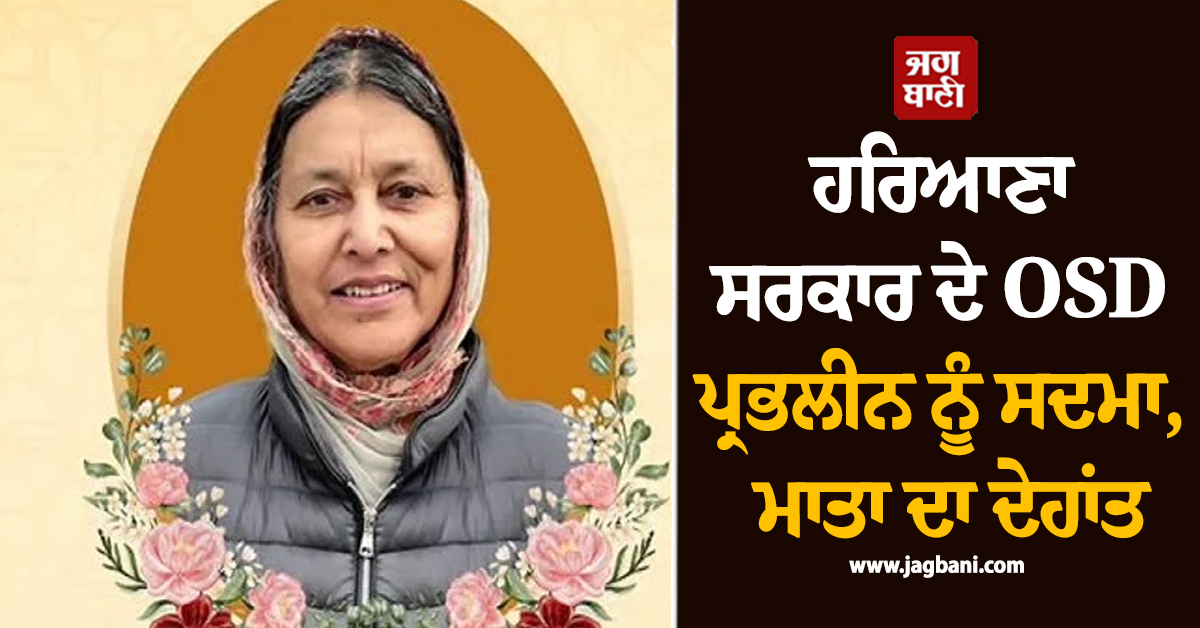 ਹਰਿਆਣਾ ਸਰਕਾਰ ਦੇ OSD ਪ੍ਰਭਲੀਨ ਨੂੰ ਸਦਮਾ, ਮਾਤਾ ਦਾ ਦੇਹਾਂਤ, ਅੰਤਿਮ ਅਰਦਾਸ 13 ਨੂੰ
