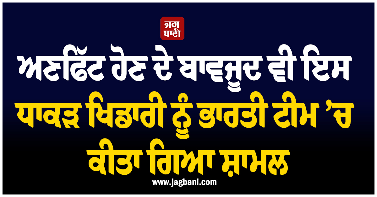 ਅਣਫਿੱਟ ਹੋਣ ਦੇ ਬਾਵਜੂਦ ਵੀ ਭਾਰਤ ਦੇ ਇਸ ਧਾਕੜ ਖਿਡਾਰੀ ਨੂੰ ਕੀਤਾ ਗਿਆ ਟੀਮ ਵਿੱਚ ਸ਼ਾਮਲ