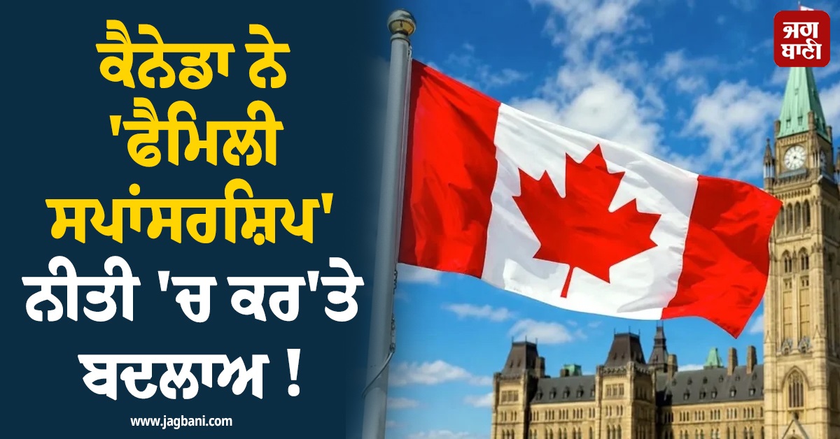 ਕੈਨੇਡਾ ਨੇ 'ਫੈਮਿਲੀ ਸਪਾਂਸਰਸ਼ਿਪ' ਨੀਤੀ 'ਚ ਕਰ'ਤੇ ਬਦਲਾਅ ! ਨਵੀਆਂ ਅਰਜ਼ੀਆਂ 'ਤੇ ਪਵੇਗਾ ਅਸਰ
