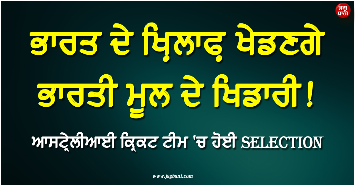 ਭਾਰਤ ਦੇ ਖ਼ਿਲਾਫ਼ ਖੇਡਣਗੇ ਭਾਰਤੀ ਮੂਲ ਦੇ ਖਿਡਾਰੀ ! ਆਸਟ੍ਰੇਲੀਆਈ ਕ੍ਰਿਕਟ ਟੀਮ ''ਚ ਹੋਈ ਚੋਣ