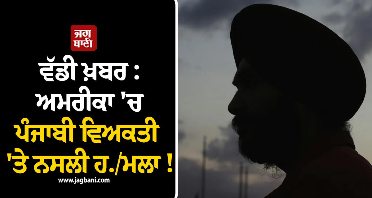 ਵੱਡੀ ਖ਼ਬਰ : ਅਮਰੀਕਾ 'ਚ ਪੰਜਾਬੀ ਵਿਅਕਤੀ 'ਤੇ ਨਸਲੀ ਹਮਲਾ !  ਹਾਲਤ ਗੰਭੀਰ