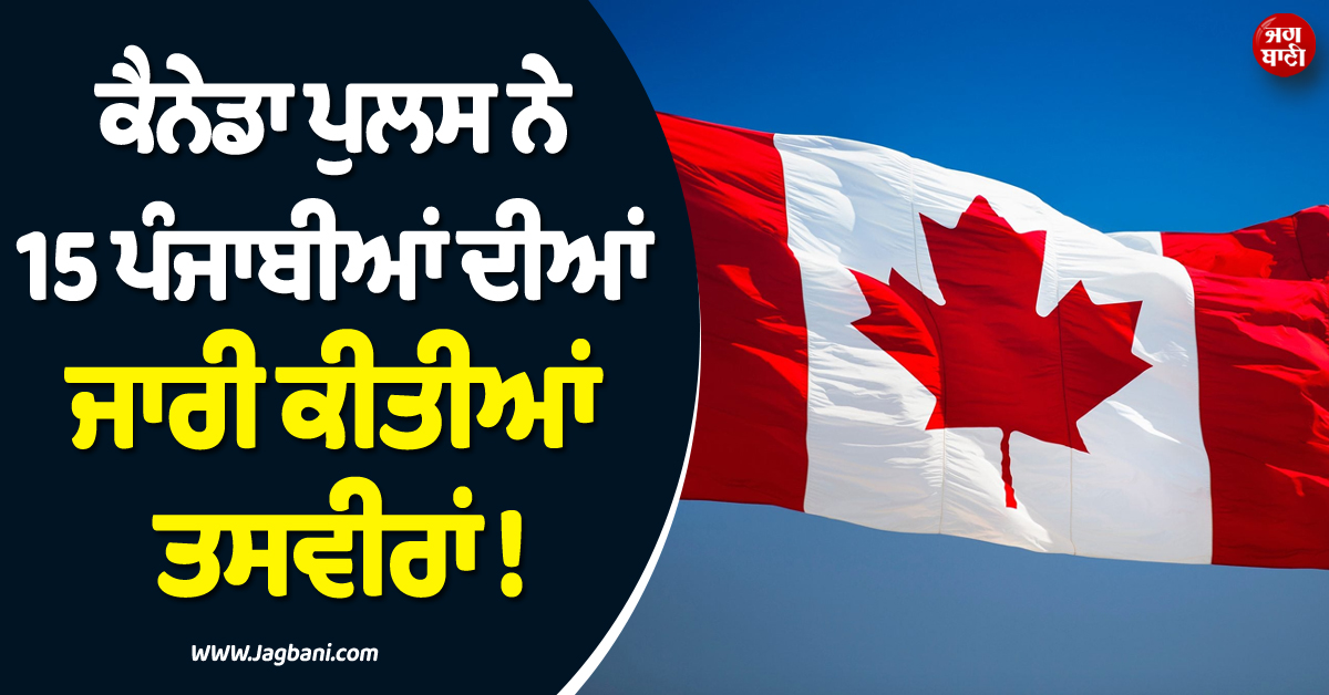 ਕੈਨੇਡਾ ਪੁਲਸ ਨੇ 15 ਪੰਜਾਬੀਆਂ ਦੀਆਂ ਜਾਰੀ ਕੀਤੀਆਂ ਤਸਵੀਰਾਂ ! ਕਾਂਡ ਜਾਣ ਤੁਸੀਂ ਵੀ ਰਹਿ ਜਾਓਗੇ ਹੈਰਾਨ