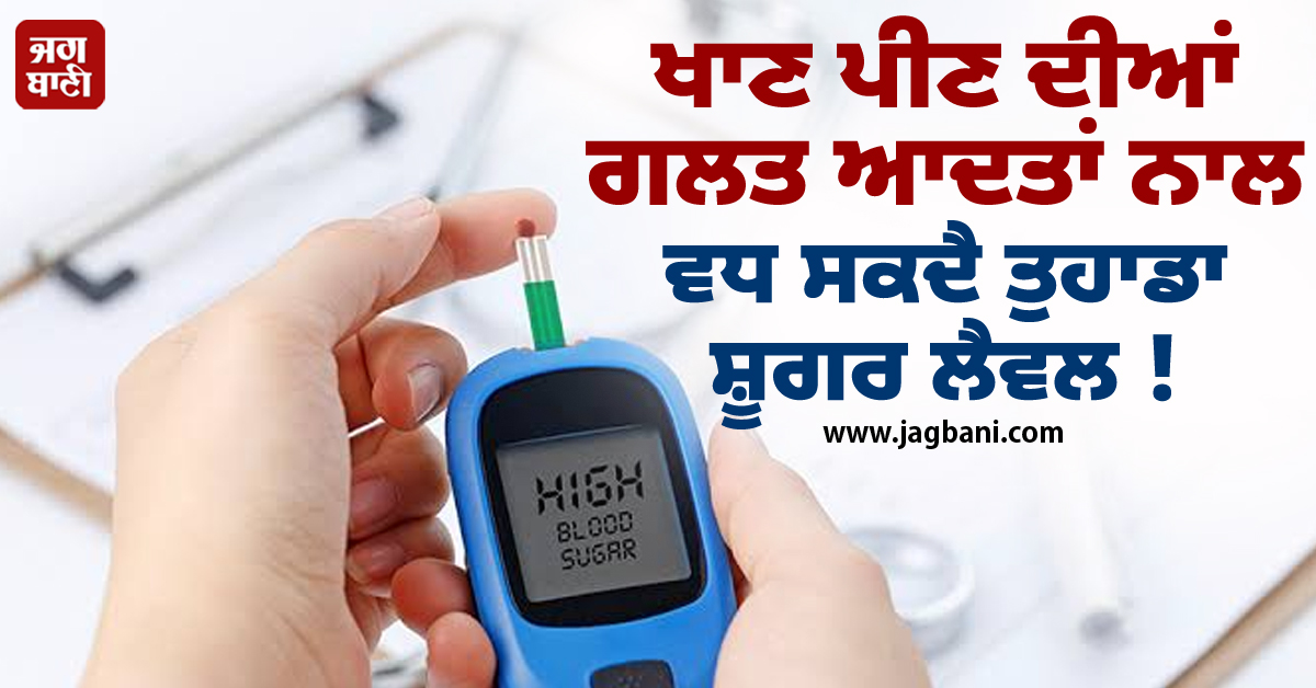 ਖਾਣ ਪੀਣ ਦੀਆਂ ਗਲਤ ਆਦਤਾਂ ਨਾਲ ਵਧ ਸਕਦੈ ਤੁਹਾਡਾ ਸ਼ੂਗਰ ਲੈਵਲ ! ਵਰਤੋ ਇਹ ਸਾਵਧਾਨੀਆਂ
