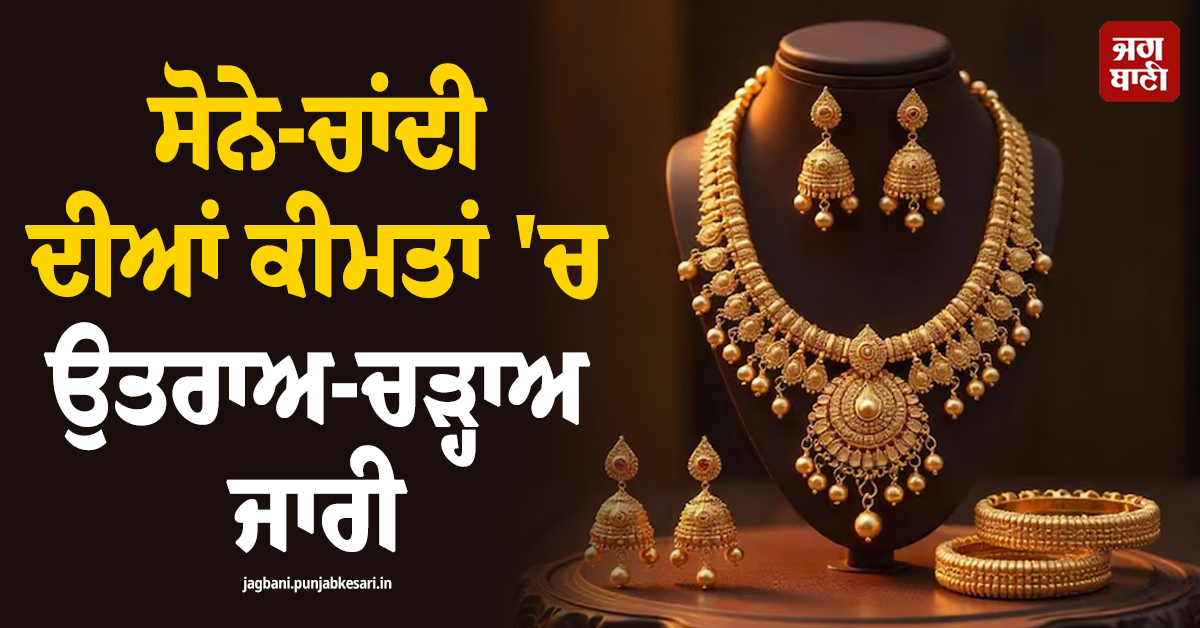 ਸੋਨੇ-ਚਾਂਦੀ ਦੀਆਂ ਕੀਮਤਾਂ ''ਚ ਉਤਰਾਅ-ਚੜ੍ਹਾਅ ਜਾਰੀ, ਜਾਣੋ 24-22-18K Gold ਦੇ ਰੇਟ