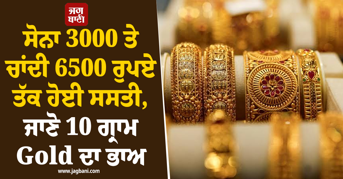 ਸੋਨਾ 3000 ਤੇ ਚਾਂਦੀ 6500 ਰੁਪਏ ਤੱਕ ਹੋਈ ਸਸਤੀ, ਜਾਣੋ 10 ਗ੍ਰਾਮ Gold ਦਾ ਭਾਅ