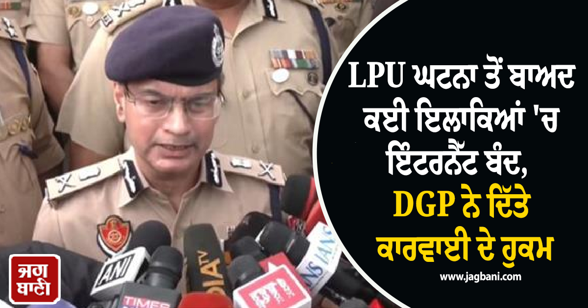 LPU ਘਟਨਾ ਤੋਂ ਬਾਅਦ ਕਈ ਇਲਾਕਿਆਂ 'ਚ ਇੰਟਰਨੈੱਟ ਬੰਦ,  DGP ਨੇ ਦਿੱਤੇ ਕਾਰਵਾਈ ਦੇ ਹੁਕਮ