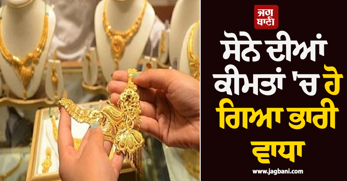 ਸੋਨੇ ਦੀਆਂ ਕੀਮਤਾਂ ''ਚ ਹੋ ਗਿਆ ਭਾਰੀ ਵਾਧਾ, Gold-Silver ਦੇ ਗਹਿਣੇ ਖ਼ਰੀਦਣ ਲਈ ਚੈੱਕ ਕਰੋ ਰੇਟ