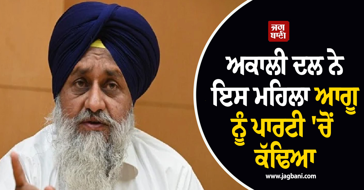 ਅਕਾਲੀ ਦਲ ਨੇ ਇਸ ਮਹਿਲਾ ਆਗੂ ਨੂੰ ਪਾਰਟੀ 'ਚੋਂ ਕੱਢਿਆ, ਪੜ੍ਹੋ ਪੂਰੀ ਖ਼ਬਰ